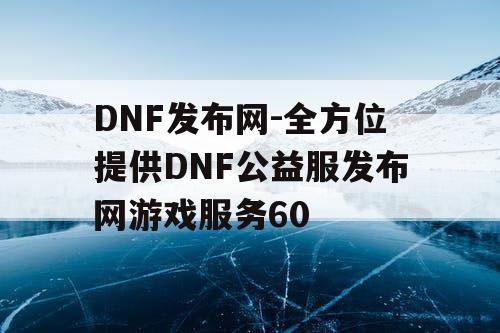 DNF发布网-全方位提供DNF公益服发布网游戏服务60