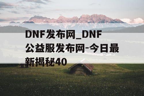 DNF发布网_DNF公益服发布网-今日最新揭秘40