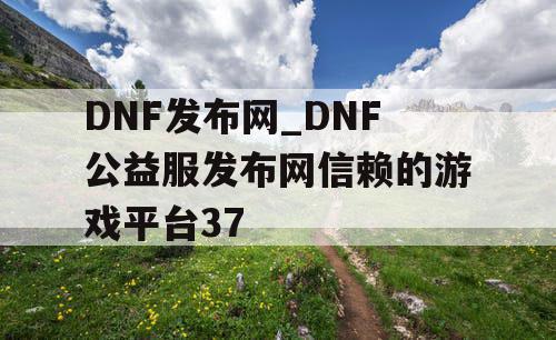 DNF发布网_DNF公益服发布网信赖的游戏平台37