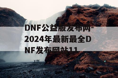 DNF公益服发布网-2024年最新最全DNF发布网站11