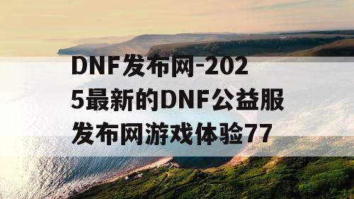 DNF发布网-2025最新的DNF公益服发布网游戏体验77