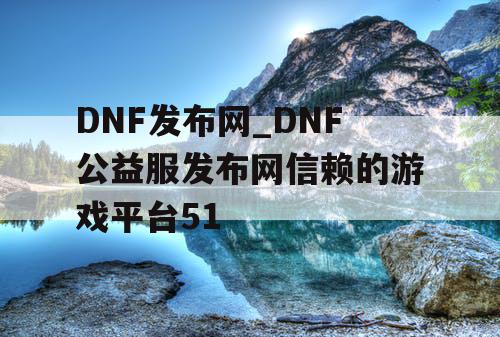 DNF发布网_DNF公益服发布网信赖的游戏平台51