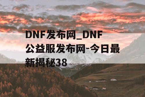 DNF发布网_DNF公益服发布网-今日最新揭秘38