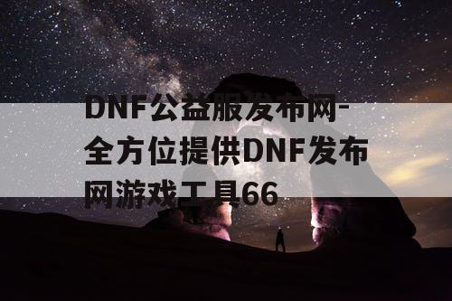 DNF公益服发布网-全方位提供DNF发布网游戏工具66