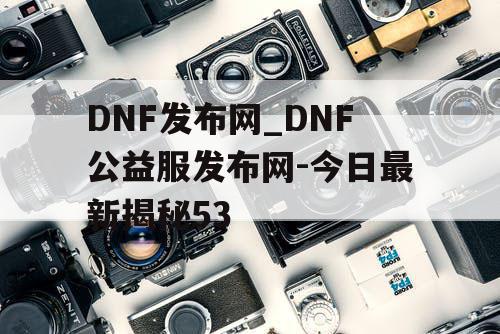 DNF发布网_DNF公益服发布网-今日最新揭秘53