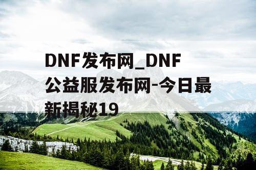 DNF发布网_DNF公益服发布网-今日最新揭秘19