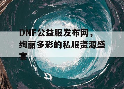 DNF公益服发布网，绚丽多彩的私服资源盛宴