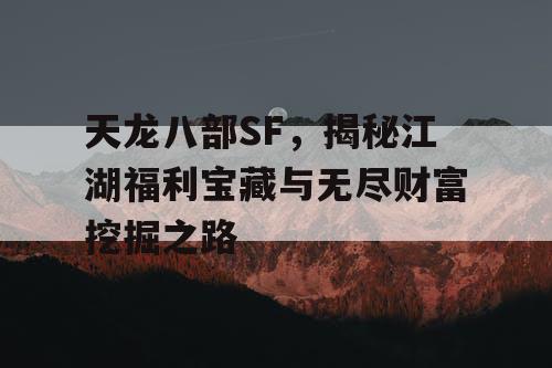 天龙八部SF，揭秘江湖福利宝藏与无尽财富挖掘之路