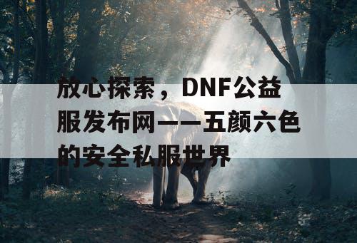 放心探索，DNF公益服发布网——五颜六色的安全私服世界