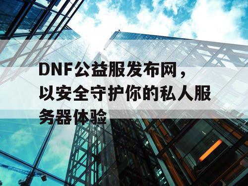 DNF公益服发布网，以安全守护你的私人服务器体验