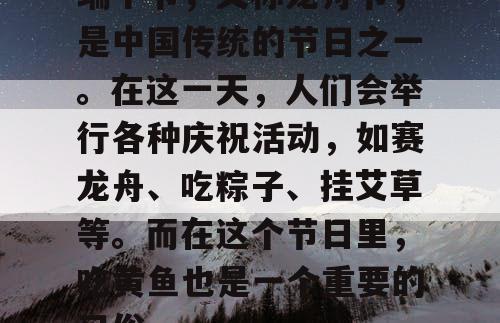端午节，又称龙舟节，是中国传统的节日之一。在这一天，人们会举行各种庆祝活动，如赛龙舟、吃粽子、挂艾草等。而在这个节日里，吃黄鱼也是一个重要的习俗。