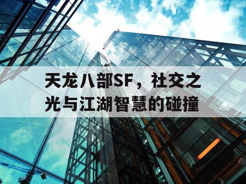 天龙八部SF，社交之光与江湖智慧的碰撞