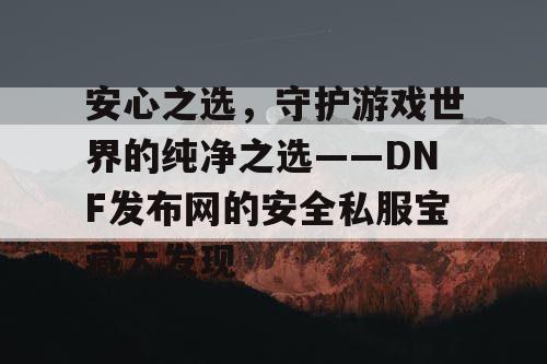 安心之选，守护游戏世界的纯净之选——DNF发布网的安全私服宝藏大发现