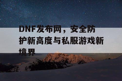 DNF发布网，安全防护新高度与私服游戏新境界