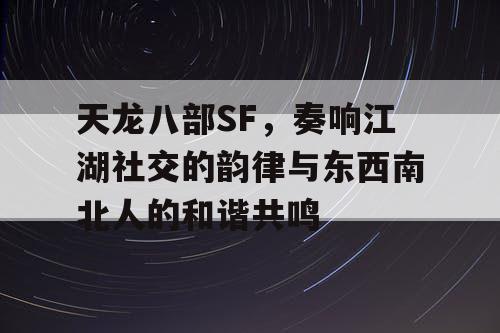 天龙八部SF，奏响江湖社交的韵律与东西南北人的和谐共鸣