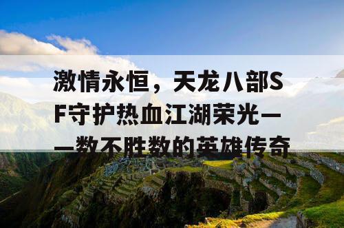 激情永恒，天龙八部SF守护热血江湖荣光——数不胜数的英雄传奇