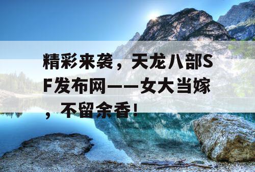 精彩来袭，天龙八部SF发布网——女大当嫁，不留余香！