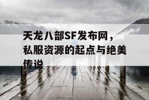 天龙八部SF发布网，私服资源的起点与绝美传说