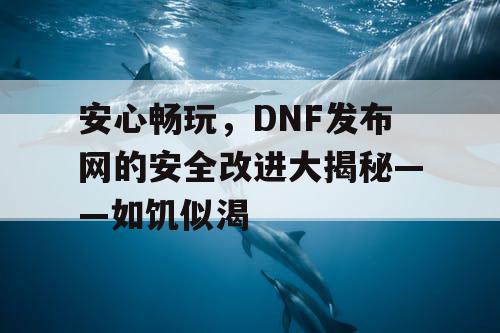 安心畅玩，DNF发布网的安全改版大揭秘——如饥似渴
