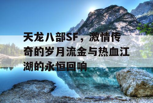 天龙八部SF，激情传奇的岁月流金与热血江湖的永恒回响