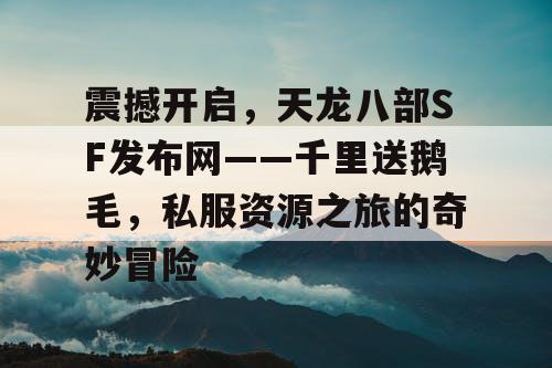 天龙八部SF官网——千里送鹅毛，私服资源之旅的奇幻冒险