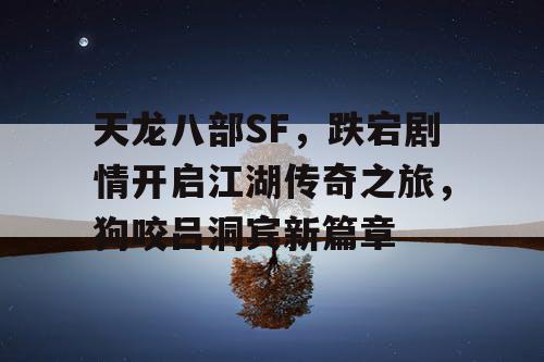 《天龙八部》科幻版狗咬吕洞宾新篇章，跌宕剧情开启江湖传奇之旅