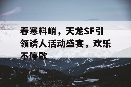 春寒料峭，天龙SF引领诱人活动盛宴，欢乐不停歇