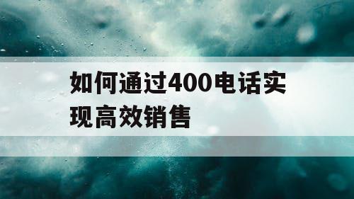 如何通过400电话实现高效销售