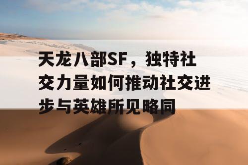 天龙八部SF,独特社交力量如何推动社交进步与英雄所见略同 天龙八部SF,独特社交力量如何推动社交进步与英雄所见略同