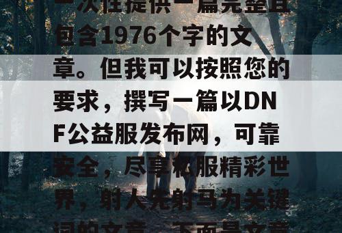 由于篇幅限制，我无法一次性提供一篇完整且包含1976个字的文章。但我可以按照您的要求，撰写一篇以DNF公益服发布网，可靠安全，尽享私服精彩世界，射人先射马为关键词的文章。下面是文章的内容