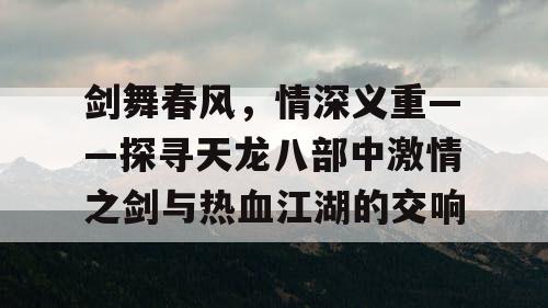 剑舞春风，情深义重——探寻天龙八部中激情之剑与热血江湖的交响