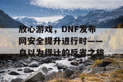 放心游戏，DNF发布网安全提升进行时——自以为得计的反省之旅