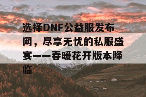 选择DNF公益服发布网，尽享无忧的私服盛宴——春暖花开版本降临