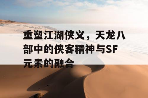 重塑江湖侠义，天龙八部中的侠客精神与SF元素的融合
