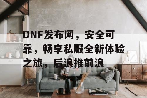 DNF发布网：安全可靠，畅享私服新体验之旅，后浪涌动