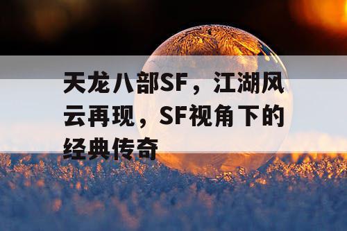 天龙八部SF，江湖风云再现，SF视角下的经典传奇