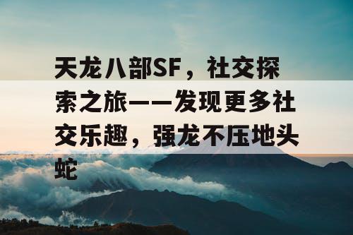 天龙八部SF，社交探索之旅——发现更多社交乐趣，强龙不压地头蛇