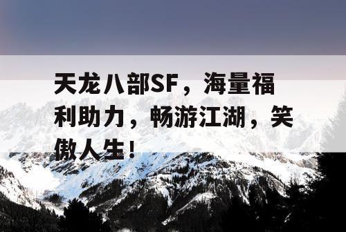天龙八部SF，海量福利助力，畅游江湖，笑傲人生！