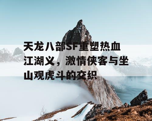 天龙八部SF重塑热血江湖义，激情侠客与坐山观虎斗的交织