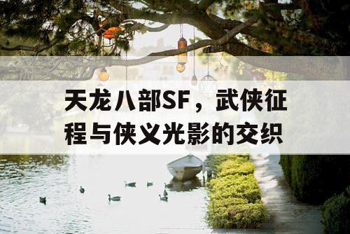 天龙八部SF，武侠征程与侠义光影的交织