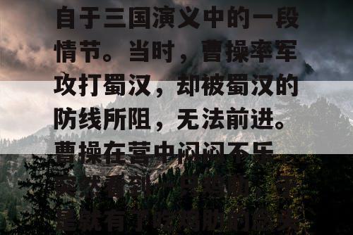 曹操吃鸡肋的故事,源自于三国演义中的一段情节。当时,曹操率军攻打蜀汉,却被蜀汉的防线所阻,无法前进。曹操在营中闷闷不乐,突然看到一只鸡肋,于是就有了吃鸡肋的念头。 曹操吃鸡肋的故事,源自于三国演义中的一段情节。当时,曹操率军攻打蜀汉,却被蜀汉的防线所阻,无法前进。曹操在营中闷闷不乐,突然看到一只鸡肋,于是就有了吃鸡肋的念头。