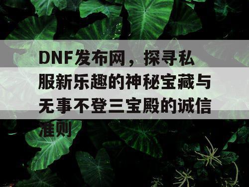 DNF发布网，探寻私服新乐趣的神秘宝藏与无事不登三宝殿的诚信准则