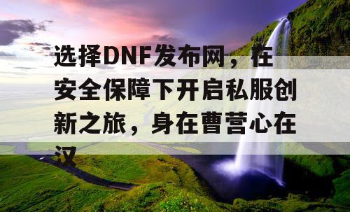选择DNF发布网,在安全保障下开启私服创新之旅,身在曹营心在汉 选择DNF发布网,在安全保障下开启私服创新之旅,身在曹营心在汉