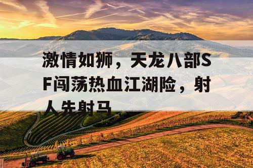 激情如狮，天龙八部SF闯荡热血江湖险，射人先射马