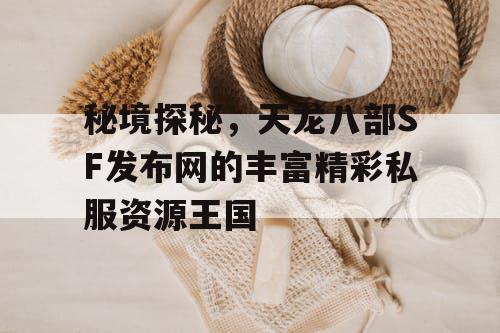 秘境探秘，天龙八部SF发布网的丰富精彩私服资源王国