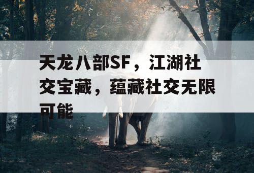 天龙八部SF，江湖社交宝藏，蕴藏社交无限可能