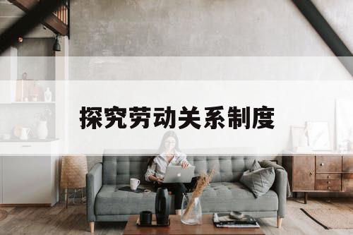 探究劳动关系制度 探究劳动关系制度
