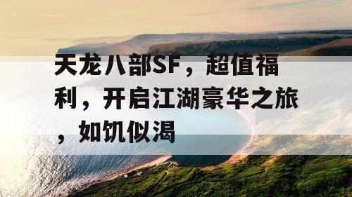 天龙八部SF，超值福利，开启江湖豪华之旅，如饥似渴