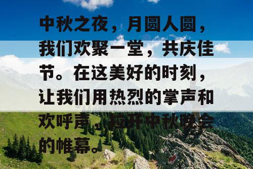 中秋之夜，月圆人圆，我们欢聚一堂，共庆佳节。在这美好的时刻，让我们用热烈的掌声和欢呼声，拉开中秋晚会的帷幕。