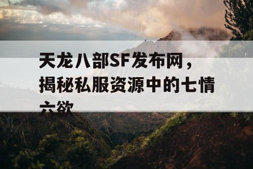 天龙八部SF发布网,揭秘私服资源中的七情六欲 天龙八部SF发布网,揭秘私服资源中的七情六欲